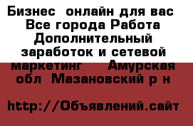 Бизнес- онлайн для вас! - Все города Работа » Дополнительный заработок и сетевой маркетинг   . Амурская обл.,Мазановский р-н